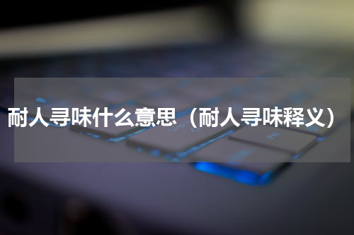 耐人寻味什么意思（耐人寻味释义）