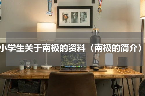 小学生关于南极的资料（南极的简介）