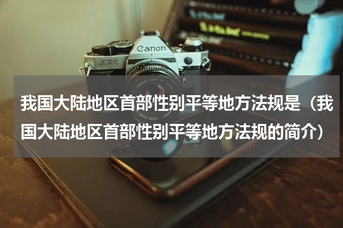 我国大陆地区首部性别平等地方法规是（我国大陆地区首部性别平等地方法规的简介）