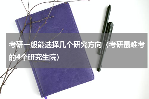 考研一般能选择几个研究方向（考研最难考的4个研究生院）