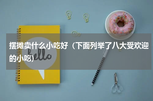 摆摊卖什么小吃好（下面列举了八大受欢迎的小吃）