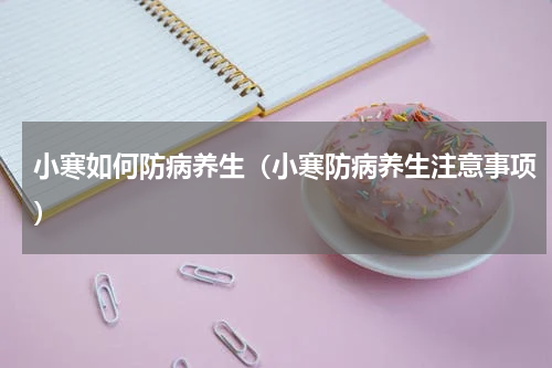 小寒如何防病养生（小寒防病养生注意事项）