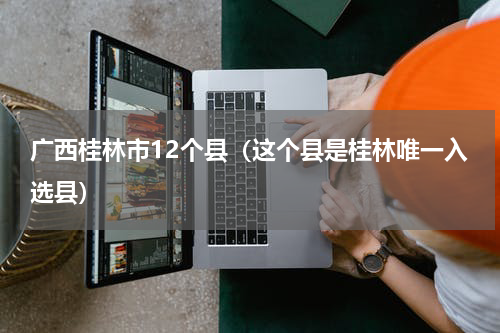 广西桂林市12个县（这个县是桂林唯一入选县）
