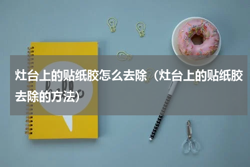 灶台上的贴纸胶怎么去除（灶台上的贴纸胶去除的方法）