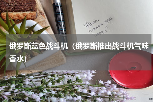 俄罗斯蓝色战斗机（俄罗斯推出战斗机气味香水）