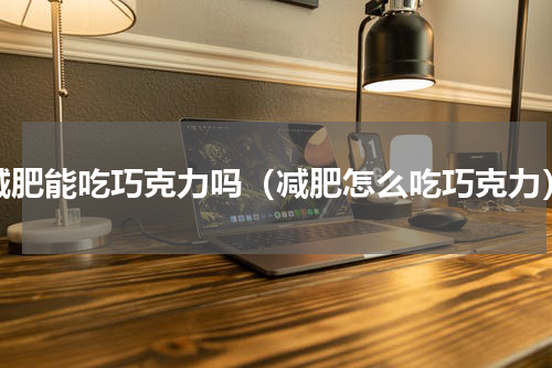 减肥能吃巧克力吗（减肥怎么吃巧克力）