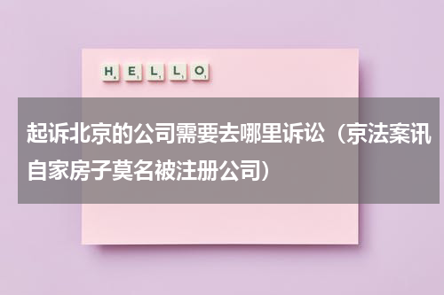 起诉北京的公司需要去哪里诉讼（京法案讯自家房子莫名被注册公司）