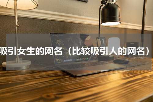 吸引女生的网名（比较吸引人的网名）