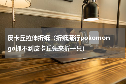 皮卡丘拉伸折纸（折纸流行pokomongo抓不到皮卡丘先来折一只）