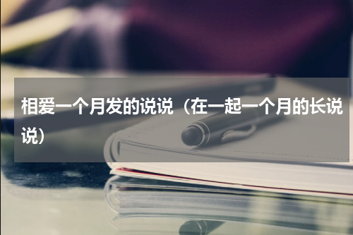 相爱一个月发的说说（在一起一个月的长说说）