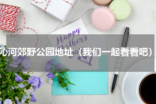 沁河郊野公园地址（我们一起看看吧）