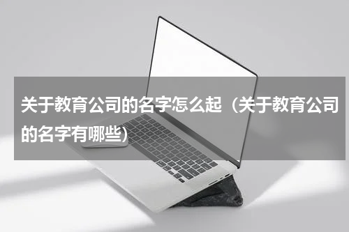 关于教育公司的名字怎么起（关于教育公司的名字有哪些）