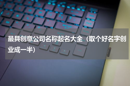 最具创意公司名称起名大全（取个好名字创业成一半）