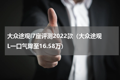 大众途观l7座评测2022款（大众途观L一口气降至16.58万）