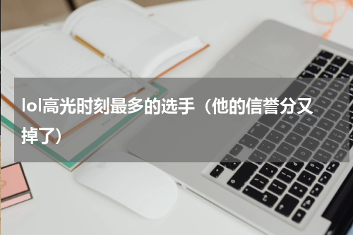 lol高光时刻最多的选手（他的信誉分又掉了）