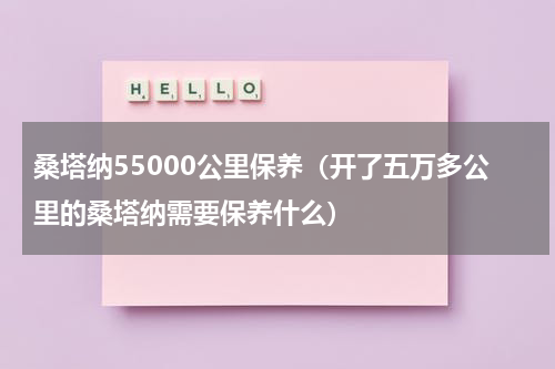 桑塔纳55000公里保养（开了五万多公里的桑塔纳需要保养什么）