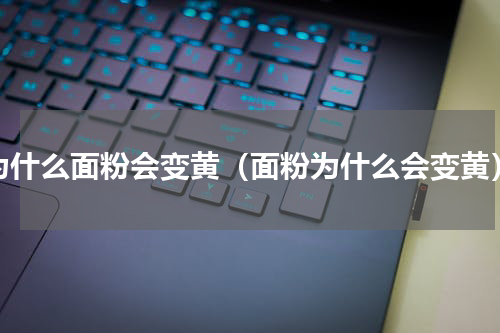 为什么面粉会变黄（面粉为什么会变黄）
