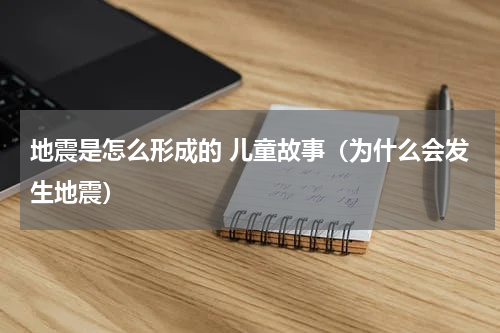 地震是怎么形成的 儿童故事（为什么会发生地震）