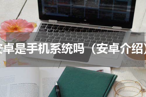 安卓是手机系统吗（安卓介绍）
