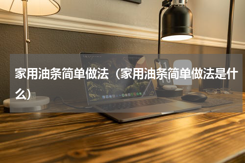 家用油条简单做法（家用油条简单做法是什么）