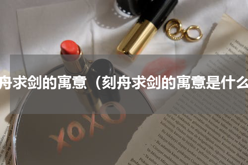 刻舟求剑的寓意（刻舟求剑的寓意是什么）