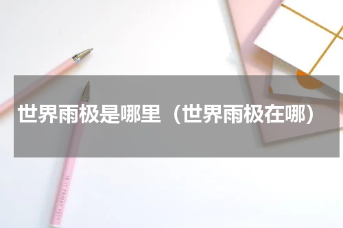 世界雨极是哪里（世界雨极在哪）