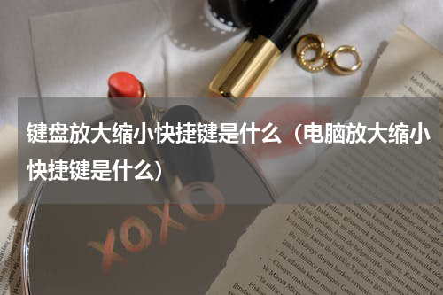 键盘放大缩小快捷键是什么（电脑放大缩小快捷键是什么）