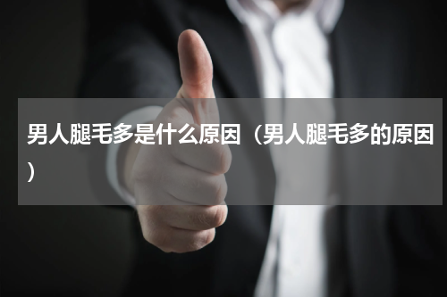男人腿毛多是什么原因（男人腿毛多的原因）