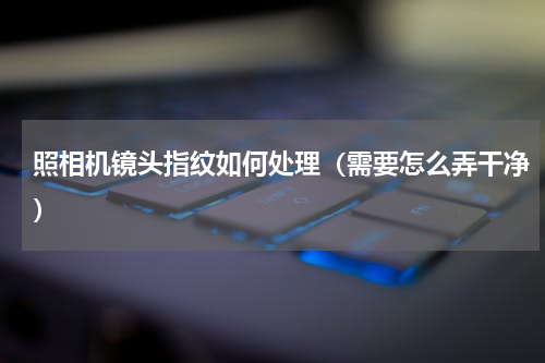 照相机镜头指纹如何处理（需要怎么弄干净）