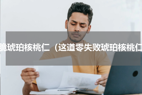 酥脆琥珀核桃仁（这道零失败琥珀核桃仁）