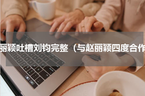 赵丽颖吐槽刘钧完整（与赵丽颖四度合作）