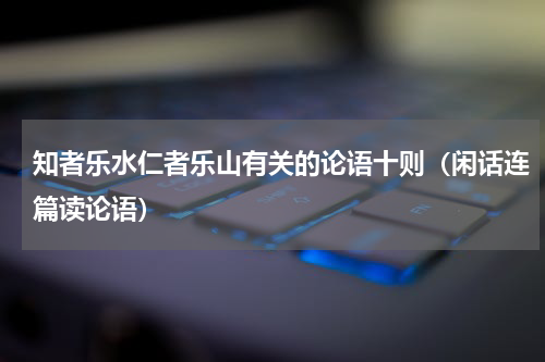 知者乐水仁者乐山有关的论语十则（闲话连篇读论语）
