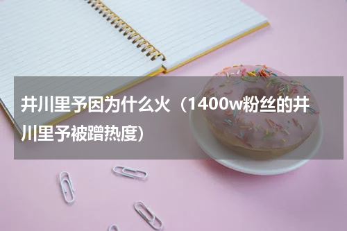 井川里予因为什么火（1400w粉丝的井川里予被蹭热度）