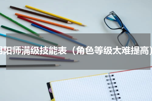 阴阳师满级技能表（角色等级太难提高）