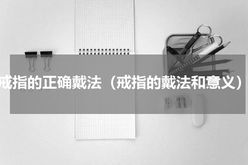 戒指的正确戴法（戒指的戴法和意义）