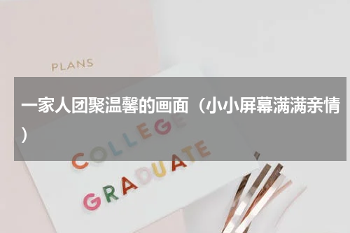 一家人团聚温馨的画面（小小屏幕满满亲情）