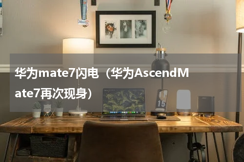 华为mate7闪电（华为AscendMate7再次现身）