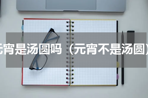 元宵是汤圆吗（元宵不是汤圆）
