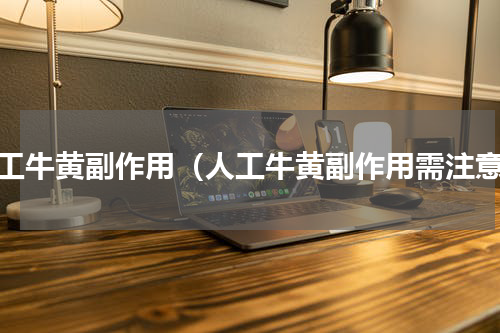 人工牛黄副作用（人工牛黄副作用需注意）