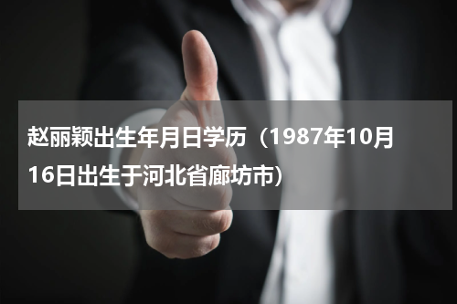 赵丽颖出生年月日学历（1987年10月16日出生于河北省廊坊市）