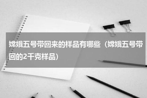 嫦娥五号带回来的样品有哪些（嫦娥五号带回的2千克样品）
