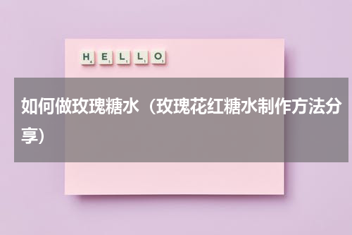 如何做玫瑰糖水（玫瑰花红糖水制作方法分享）