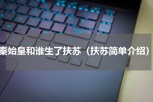 秦始皇和谁生了扶苏（扶苏简单介绍）