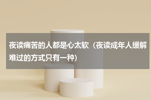 夜读痛苦的人都是心太软（夜读成年人缓解难过的方式只有一种）