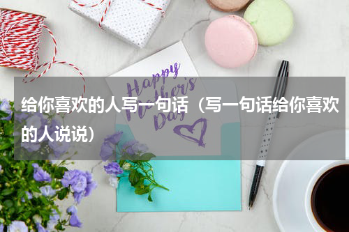 给你喜欢的人写一句话（写一句话给你喜欢的人说说）