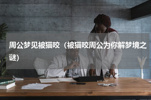 周公梦见被猫咬（被猫咬周公为你解梦境之谜）