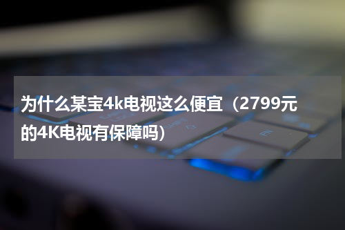 为什么某宝4k电视这么便宜（2799元的4K电视有保障吗）