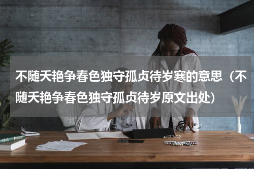 不随夭艳争春色独守孤贞待岁寒的意思（不随夭艳争春色独守孤贞待岁原文出处）