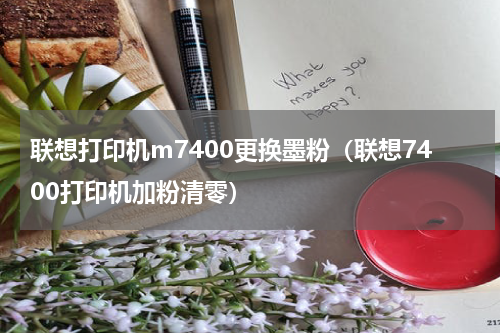 联想打印机m7400更换墨粉（联想7400打印机加粉清零）