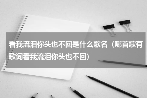看我流泪你头也不回是什么歌名（哪首歌有歌词看我流泪你头也不回）